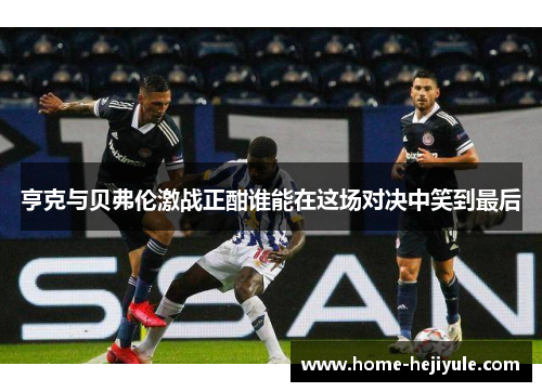 亨克与贝弗伦激战正酣谁能在这场对决中笑到最后