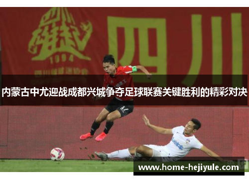 内蒙古中尤迎战成都兴城争夺足球联赛关键胜利的精彩对决