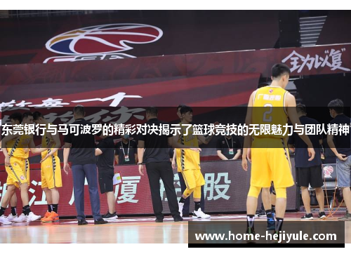 东莞银行与马可波罗的精彩对决揭示了篮球竞技的无限魅力与团队精神
