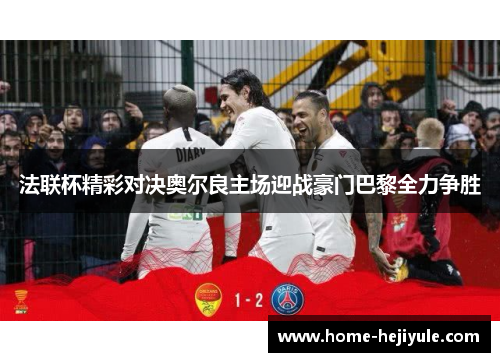 法联杯精彩对决奥尔良主场迎战豪门巴黎全力争胜